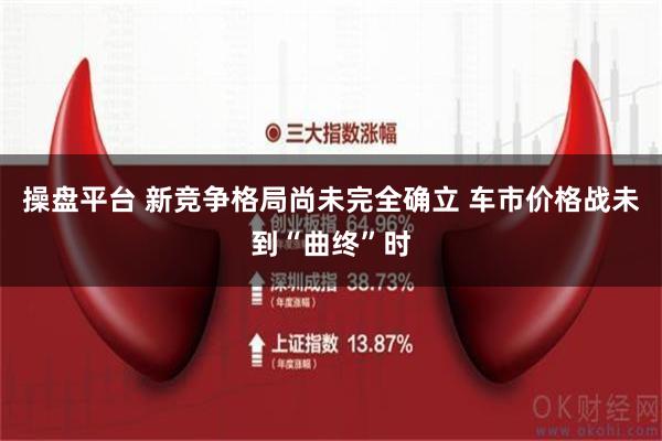 操盘平台 新竞争格局尚未完全确立 车市价格战未到“曲终”时