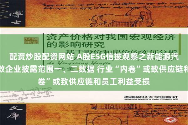 配资炒股配资网站 A股ESG信披观察之新能源汽车行业：超半数企业披露范围一、二数据 行业“内卷”或致供应链和员工利益受损