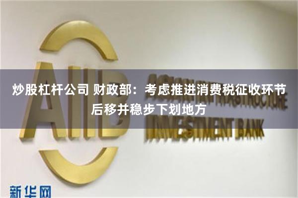炒股杠杆公司 财政部：考虑推进消费税征收环节后移并稳步下划地方