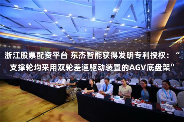 浙江股票配资平台 东杰智能获得发明专利授权：“支撑轮均采用双轮差速驱动装置的AGV底盘架”