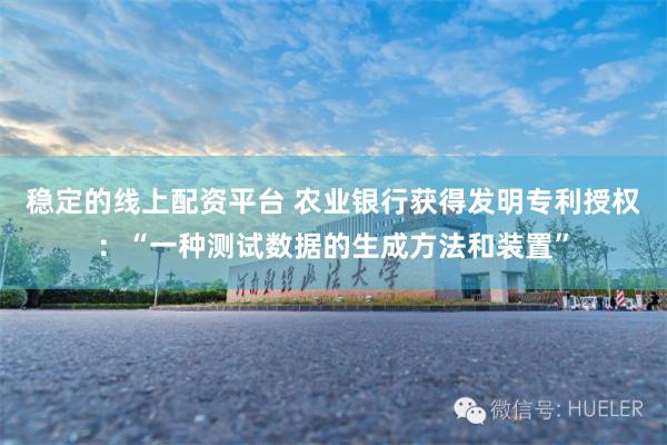 稳定的线上配资平台 农业银行获得发明专利授权：“一种测试数据的生成方法和装置”