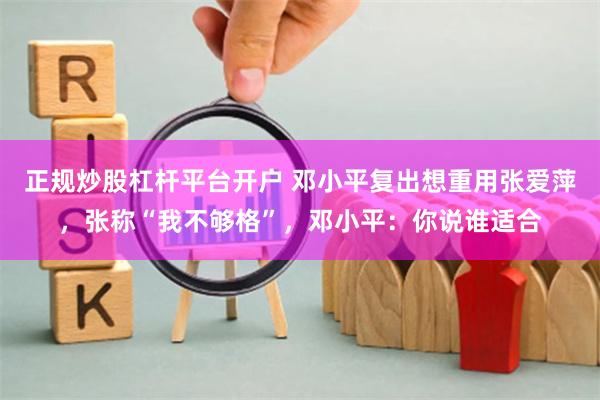 正规炒股杠杆平台开户 邓小平复出想重用张爱萍，张称“我不够格”，邓小平：你说谁适合