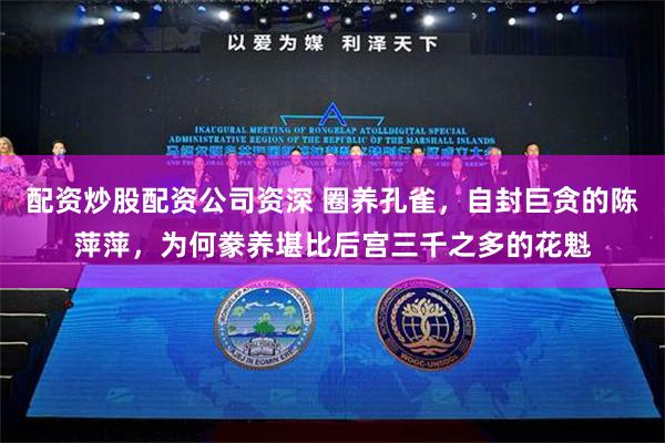 配资炒股配资公司资深 圈养孔雀，自封巨贪的陈萍萍，为何豢养堪比后宫三千之多的花魁