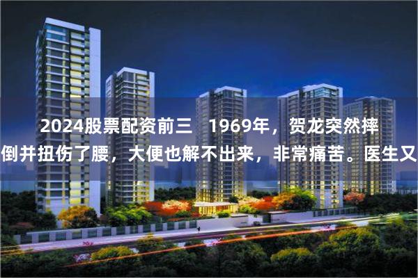 2024股票配资前三   1969年，贺龙突然摔倒并扭伤了腰，大便也解不出来，非常痛苦。医生又