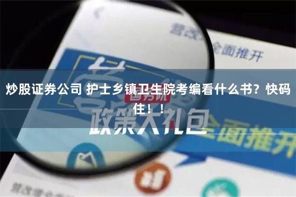 炒股证券公司 护士乡镇卫生院考编看什么书？快码住！！