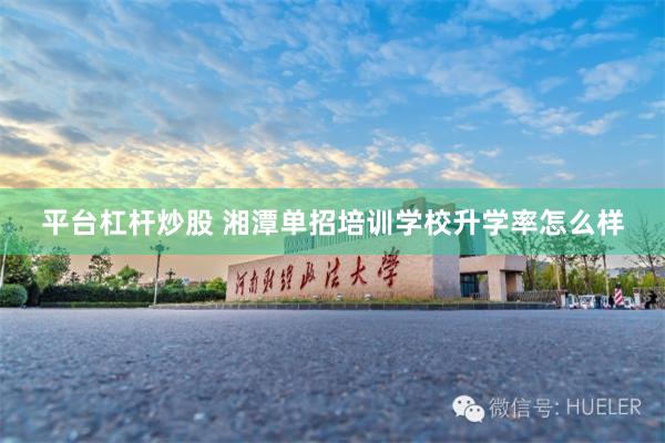 平台杠杆炒股 湘潭单招培训学校升学率怎么样