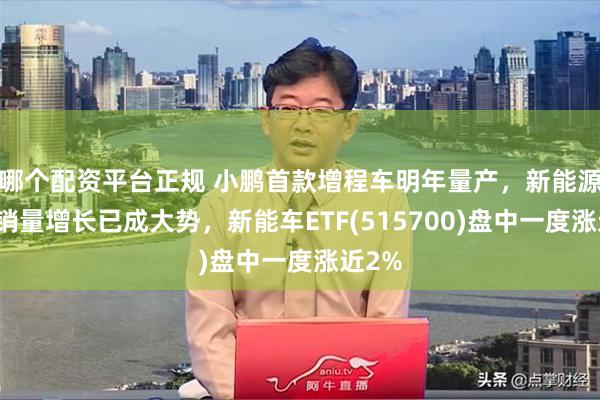 哪个配资平台正规 小鹏首款增程车明年量产，新能源汽车销量增长已成大势，新能车ETF(515700)盘中一度涨近2%