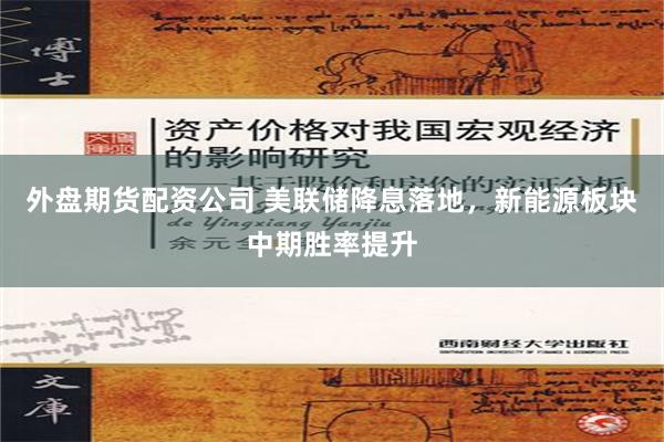 外盘期货配资公司 美联储降息落地，新能源板块中期胜率提升