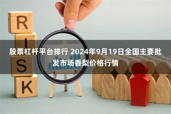 股票杠杆平台排行 2024年9月19日全国主要批发市场香梨价格行情