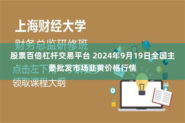 股票百倍杠杆交易平台 2024年9月19日全国主要批发市场韭黄价格行情