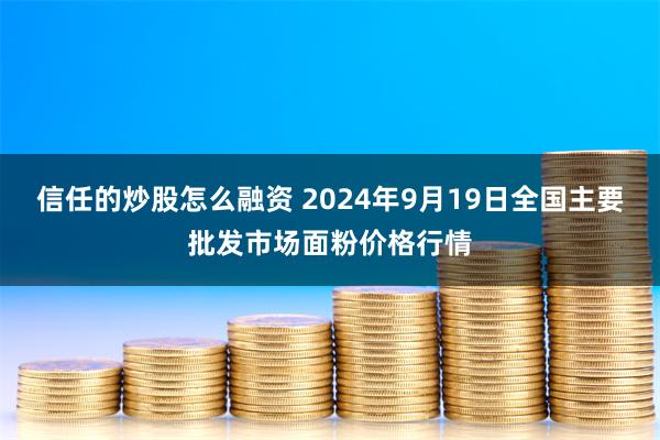 信任的炒股怎么融资 2024年9月19日全国主要批发市场面粉价格行情