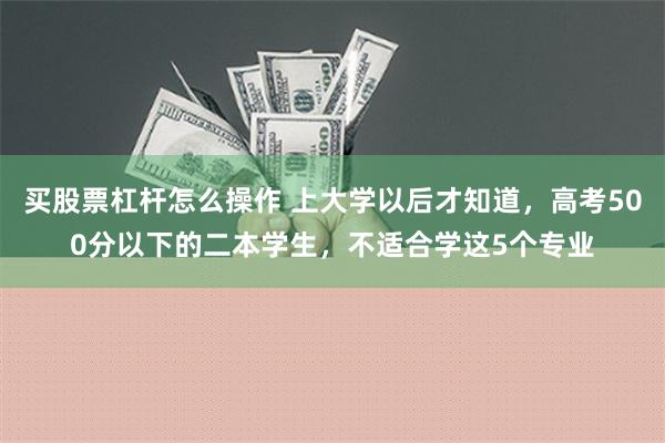 买股票杠杆怎么操作 上大学以后才知道，高考500分以下的二本学生，不适合学这5个专业