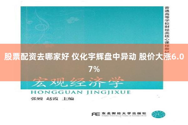 股票配资去哪家好 仪化宇辉盘中异动 股价大涨6.07%