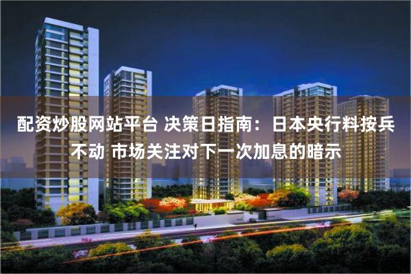 配资炒股网站平台 决策日指南：日本央行料按兵不动 市场关注对下一次加息的暗示