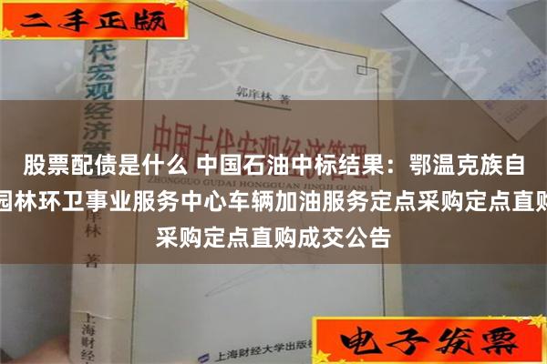 股票配债是什么 中国石油中标结果：鄂温克族自治旗市政园林环卫事业服务中心车辆加油服务定点采购定点直购成交公告