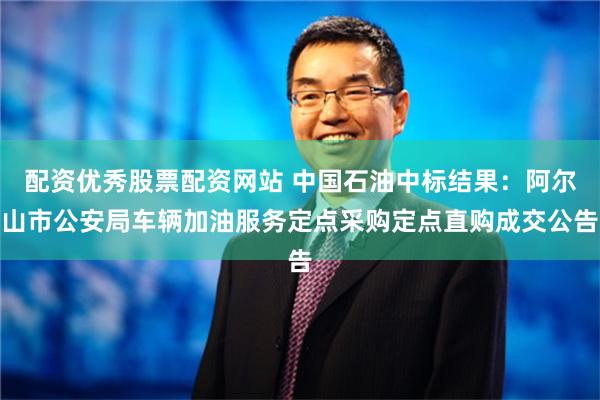 配资优秀股票配资网站 中国石油中标结果：阿尔山市公安局车辆加油服务定点采购定点直购成交公告