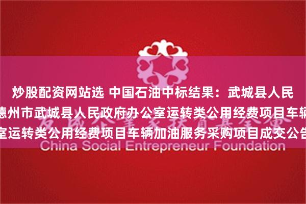 炒股配资网站选 中国石油中标结果：武城县人民政府办公室本级山东省德州市武城县人民政府办公室运转类公用经费项目车辆加油服务采购项目成交公告