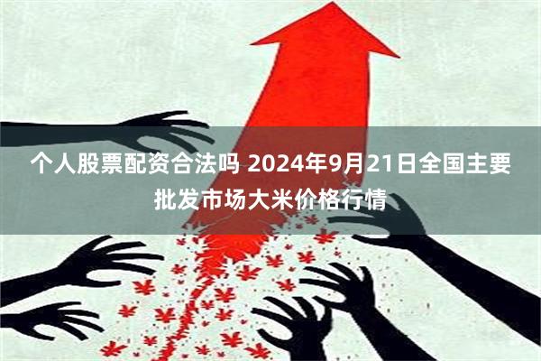 个人股票配资合法吗 2024年9月21日全国主要批发市场大米价格行情