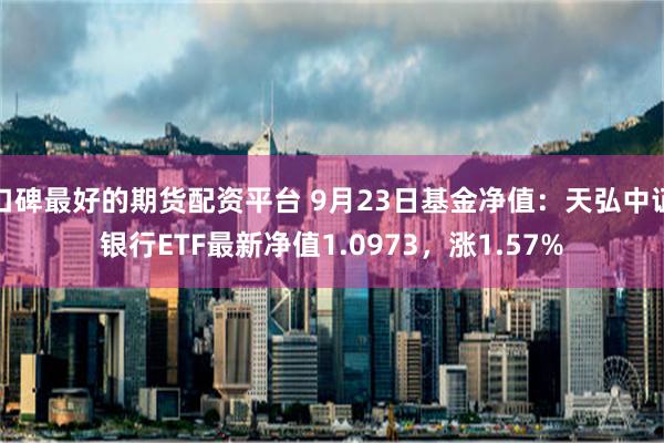 口碑最好的期货配资平台 9月23日基金净值：天弘中证银行ETF最新净值1.0973，涨1.57%