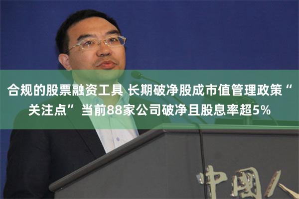合规的股票融资工具 长期破净股成市值管理政策“关注点” 当前88家公司破净且股息率超5%