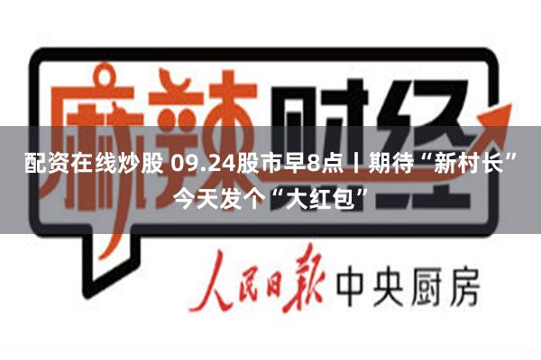 配资在线炒股 09.24股市早8点丨期待“新村长”今天发个“大红包”