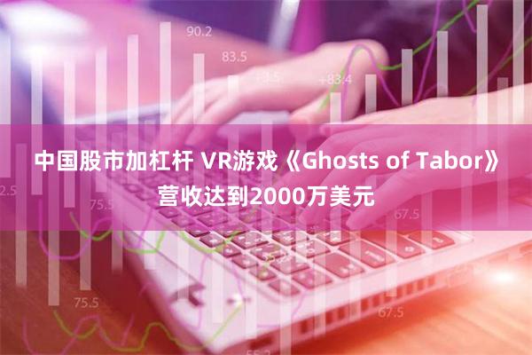 中国股市加杠杆 VR游戏《Ghosts of Tabor》营收达到2000万美元