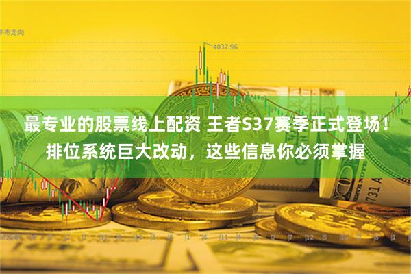 最专业的股票线上配资 王者S37赛季正式登场！排位系统巨大改动，这些信息你必须掌握