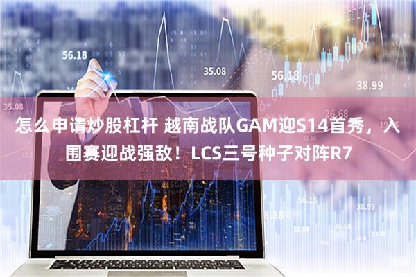 怎么申请炒股杠杆 越南战队GAM迎S14首秀，入围赛迎战强敌！LCS三号种子对阵R7