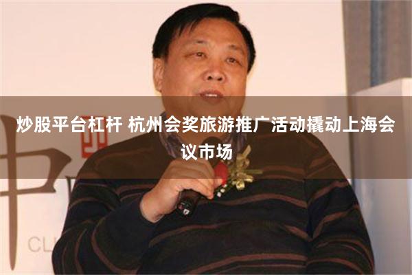 炒股平台杠杆 杭州会奖旅游推广活动撬动上海会议市场