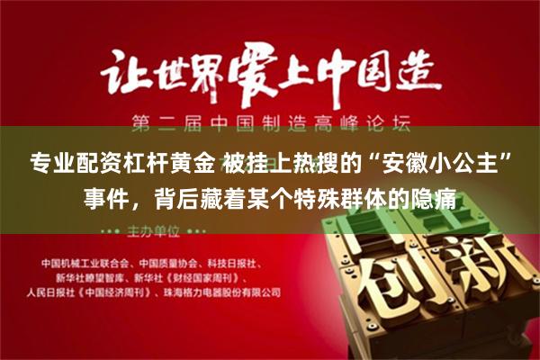 专业配资杠杆黄金 被挂上热搜的“安徽小公主”事件，背后藏着某个特殊群体的隐痛