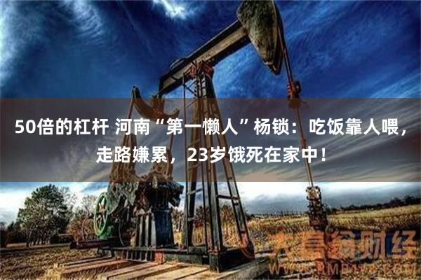 50倍的杠杆 河南“第一懒人”杨锁：吃饭靠人喂，走路嫌累，23岁饿死在家中！