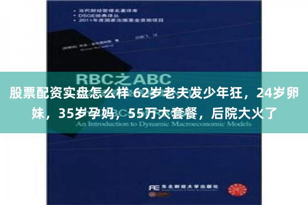 股票配资实盘怎么样 62岁老夫发少年狂，24岁卵妹，35岁孕妈，55万大套餐，后院大火了