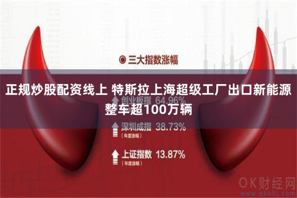 正规炒股配资线上 特斯拉上海超级工厂出口新能源整车超100万辆