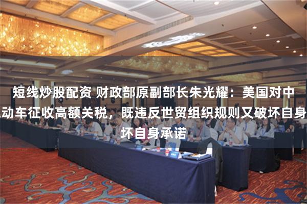 短线炒股配资 财政部原副部长朱光耀：美国对中国电动车征收高额关税，既违反世贸组织规则又破坏自身承诺