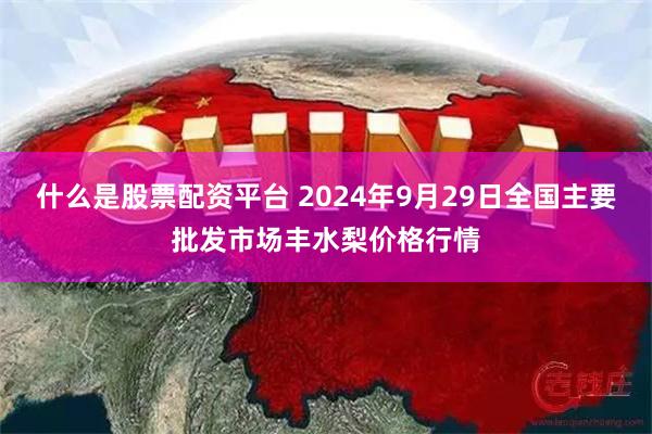 什么是股票配资平台 2024年9月29日全国主要批发市场丰水梨价格行情