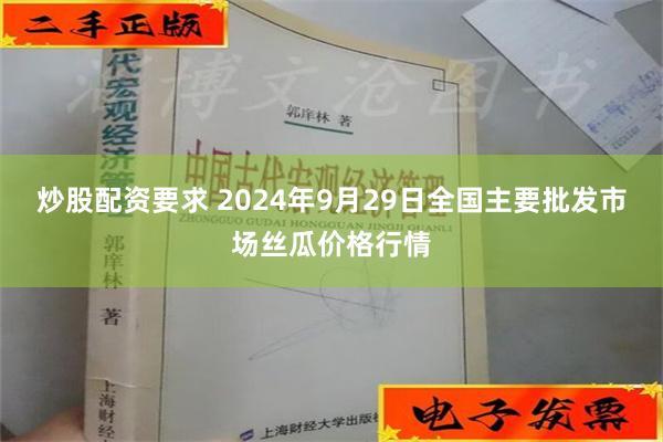 炒股配资要求 2024年9月29日全国主要批发市场丝瓜价格行情