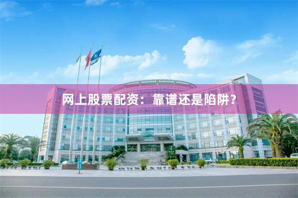 网上股票配资：靠谱还是陷阱？