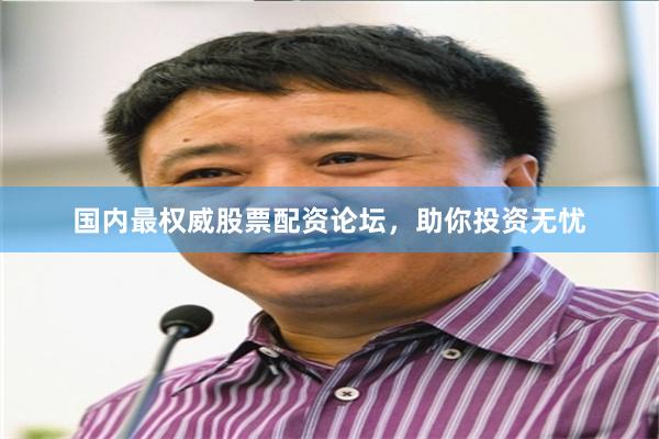 国内最权威股票配资论坛，助你投资无忧
