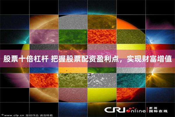 股票十倍杠杆 把握股票配资盈利点，实现财富增值