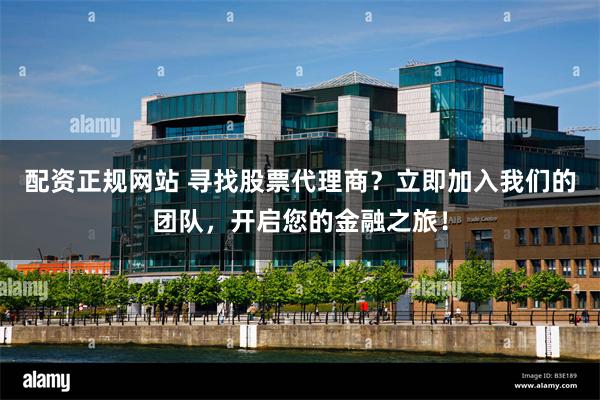 配资正规网站 寻找股票代理商？立即加入我们的团队，开启您的金融之旅！