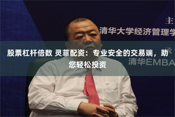股票杠杆倍数 灵菲配资：专业安全的交易端，助您轻松投资