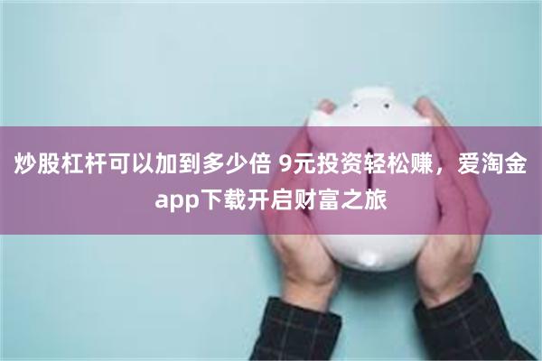 炒股杠杆可以加到多少倍 9元投资轻松赚，爱淘金app下载开启财富之旅