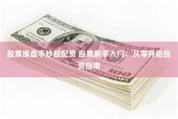 股票操盘手炒股配资 股票新手入门：从零开始投资指南