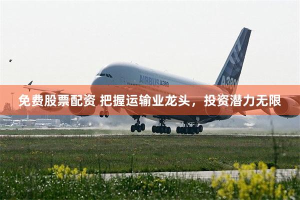 免费股票配资 把握运输业龙头，投资潜力无限