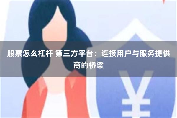 股票怎么杠杆 第三方平台：连接用户与服务提供商的桥梁