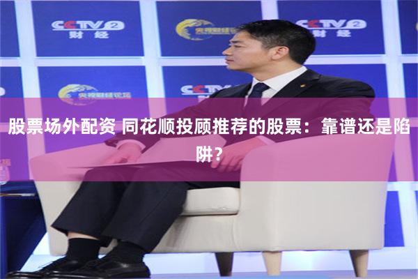 股票场外配资 同花顺投顾推荐的股票：靠谱还是陷阱？