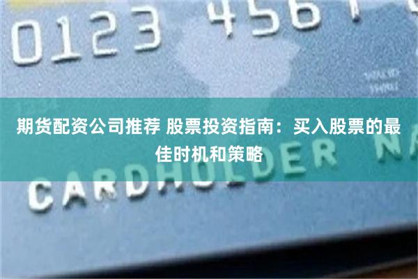 期货配资公司推荐 股票投资指南：买入股票的最佳时机和策略