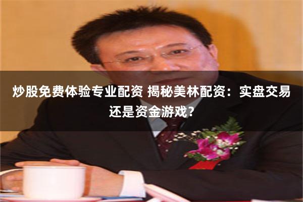 炒股免费体验专业配资 揭秘美林配资：实盘交易还是资金游戏？