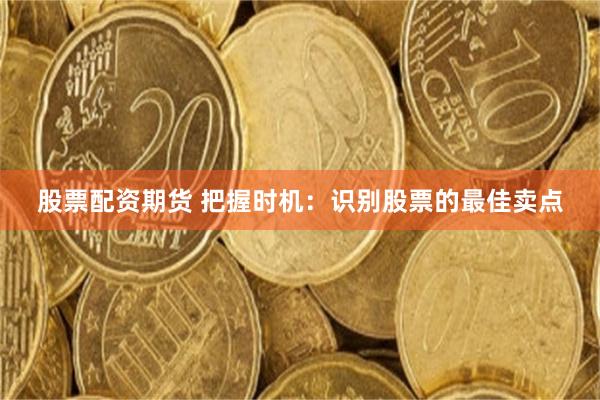 股票配资期货 把握时机：识别股票的最佳卖点