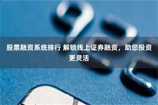 股票融资系统排行 解锁线上证券融资，助您投资更灵活